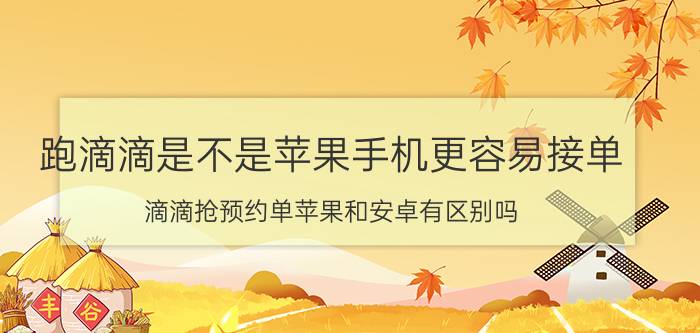 跑滴滴是不是苹果手机更容易接单 滴滴抢预约单苹果和安卓有区别吗？